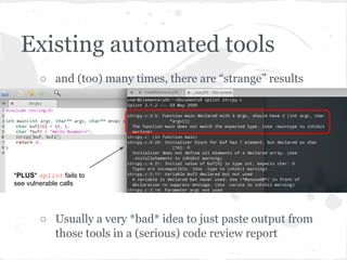 Existing automated tools
○ and (too) many times, there are “strange” results
○ Usually a very *bad* idea to just paste output from
those tools in a (serious) code review report
*PLUS* splint fails to
see vulnerable calls
 