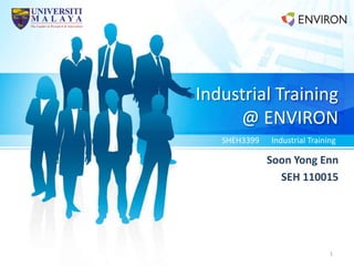 Industrial Training
@ ENVIRON
Soon Yong Enn
SEH 110015
SHEH3399 Industrial Training
1
 