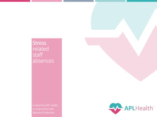 Stress
related
staff
absences
AreportbyAPLHealth,
inconjunctionwith
AbsenceProtection
 