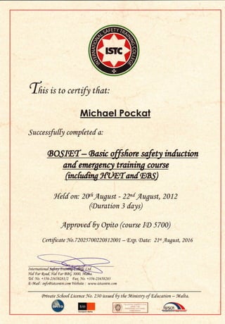 tnx is to certify tfiat:
Michoel Pockot
S ucce ssfu[[y comp fete I a:
an[ emcrgenE training course
(incfulw I{TJffrffilEBS.l
1{e[[ on: 20tfir4ugust - 22"[,August, 2012
(Auration 3 [qt)
Approve[ fu Opito (course I(D 5700)
Certficate No.72025700220812001 - E4p. (Date: 21n fl,ugust, 2016
te[. ttro. +356-21655251/2 Far. No. +356-21658283
f,- fuL ai [ : info @ istc e ntre. c om We 6 site : www. is t centre. c om
(Private Scfioof Licence t{o. 2i0 issued fu tfre tulinistry of Efucation - tul"afta.
ilTrrncpfr UalU
InternationafSafttl@
lta[ far fi9a1, 1{at far cBEQ 3000,
 