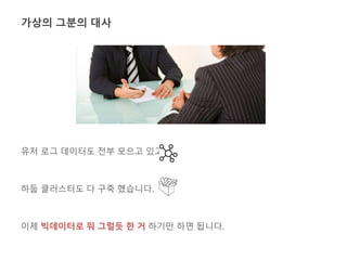 가상의 그분의 대사 
유저 로그 데이터도 전부 모으고 있고, 
하둡 클러스터도 다 구축 했습니다. 
이제 빅데이터로 뭐 그럴듯 한 거 하기만 하면 됩니다. 
 