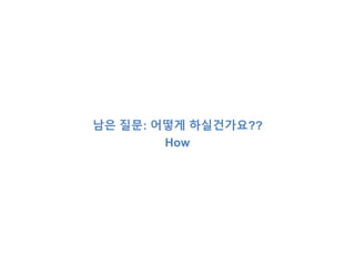 남은 질문: 어떻게 하실건가요?? 
How 
 