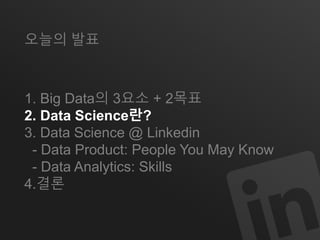 오늘의 발표 
1. Big Data의 3요소 + 2목표 
2. Data Science란? 
3. Data Science @ Linkedin 
- Data Product: People You May Know 
- Data Analytics: Skills 
4.결론 
 