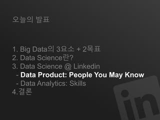 오늘의 발표 
1. Big Data의 3요소 + 2목표 
2. Data Science란? 
3. Data Science @ Linkedin 
- Data Product: People You May Know 
- Data Analytics: Skills 
4.결론 
 
