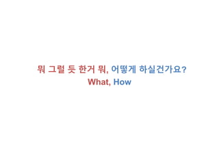 뭐 그럴 듯 한거 뭐, 어떻게 하실건가요? 
What, How 
 