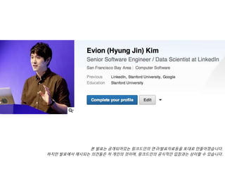 본 발표는 공개되어있는 링크드인의 연구/발표자료등을 토대로 만들어졌습니다. 
하지만 발표에서 제시되는 의견들은 저 개인의 것이며, 링크드인의 공식적인 입장과는 상이할 수 있습니다. 
 