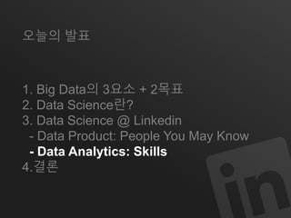 오늘의 발표 
1. Big Data의 3요소 + 2목표 
2. Data Science란? 
3. Data Science @ Linkedin 
- Data Product: People You May Know 
- Data Analytics: Skills 
4.결론 
 
