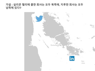 가설 : 실리콘 밸리에 쿨한 회사는 모두 북쪽에, 지루한 회사는 모두 
남쪽에 있다? 
San Francisco 
Mountain View 
San 
Jose 
Redwood City 
 