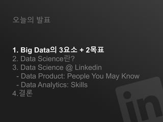 오늘의 발표 
1. Big Data의 3요소 + 2목표 
2. Data Science란? 
3. Data Science @ Linkedin 
- Data Product: People You May Know 
- Data Analytics: Skills 
4.결론 
 
