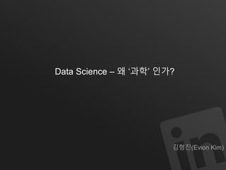 Data Science – 왜 ‘과학’ 인가? 
김형진(Evion Kim) 
 