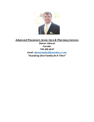 Advanced Placement, Senior Care & Pharmacy Services
Damon Johnson
Founder
704-300-4647
Email: damonmedical@carolina.rr.com
“Assisting One Family At A Time”
 