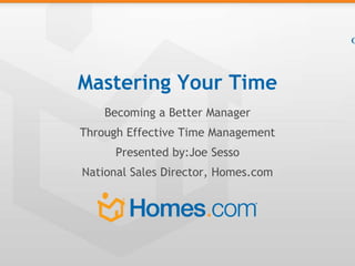 C
Mastering Your Time
Becoming a Better Manager
Through Effective Time Management
Presented by:Joe Sesso
National Sales Director, Homes.com
 