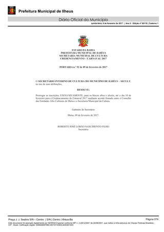 Prefeitura Municipal de Ilheus
Diário Oficial do Município
quinta-feira, 9 de fevereiro de 2017 | Ano II - Edição nº 00118 | Caderno 1
Praça J. J. Seabra S/N – Centro | S/N | Centro | Ilhéus-Ba Página 074
Este documento foi assinado digitalmente por SERASA Experian conforme MP n. 2.200-2/2001 de 24/08/2001, que institui a infra-estrutura de Chaves Públicas Brasileira -
ICP - Brasil. Cetificação diigital: 2A89AB6979BC3501EFA383CAEB3B10E9
 