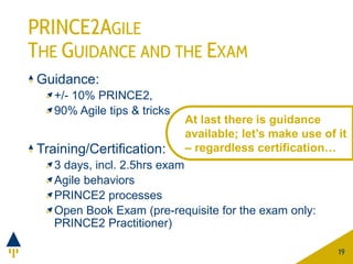 PRINCE2AGILE
THE GUIDANCE AND THE EXAM
Guidance:
+/- 10% PRINCE2,
90% Agile tips & tricks
Training/Certification:
3 days, ...