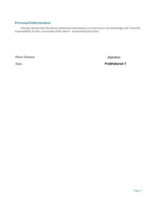 Page 3
Personal Information
I hereby declare that the above-mentioned information is correctup to my knowledge and I bear the
responsibility forthe correctness of the above - mentioned particulars.
Place: Chennai Signature
Date: Prabhakaran T
 