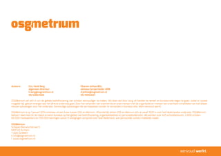 OSGMetrium
Schepen Bierwischstraat 5
6831 HZ Arnhem
T 026-3238811
E info@osgmetrium.nl
I www,osgmetrium.nl
Auteurs: 	 Drs. Henk Berg					 Dharam Jethoe MSc.
		algemeen directeur				adviseur/projectleider HRM
		h.berg@osgmetrium.nl				d.jethoe@osgmetrium.nl
		06-53867600					06-19054631
OSGMetrium zet zich in om de gehele bedrijfsvoering van scholen eenvoudiger te maken. Wij doen dat door zorg uit handen te nemen en bureaucratie tegen te gaan, zodat er zoveel
mogelijk tijd, geld en energie naar het directe onderwijs gaat. Door het verbinden van onze kennis en onze mensen met de organisatie en mensen van onze klant ontwikkelen we met elkaar
nieuwe oplossingen voor het onderwijs. Eenvoudige oplossingen die we toepassen zonder te verzanden in bureaucratie. Want eenvoud werkt.
OSGMetrium is op 1 januari 2014 ontstaan uit een fusie tussen OSG en Metrium. Afzonderlijk zetten OSG en Metrium zich al vanaf 1925 in voor het Nederlandse onderwijs. OSGMetrium
behoort daarmee tot de meest ervaren bureaus op het gebied van bedrijfsvoering, organisatieadvies en personeelsdiensten. Wij werken voor 425 schoolbesturen, 2.600 scholen,
60.000 medewerkers en 700.000 leerlingen vanuit 9 vestigingen verspreid over heel Nederland, wat persoonlijk contact makkelijk maakt.
eenvoud werkt.
 