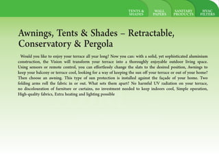 HVAC
FILTERS
SANITARY
PRODUCTS
WALL
PAPERS
ABMAL AMOUDI
BUILDING
MATERIAL
Let`s Build it togather
Awnings, Tents & Shades Retractable,
Conservatory & Pergola
Would you like to enjoy your terrace all year long? Now you can: with a solid, yet sophisticated aluminium
construction, the Vision will transform your terrace into a thoroughly enjoyable outdoor living space.
Using sensors or remote control, you can effortlessly change the slats to the desired position, Awnings to
keep your balcony or terrace cool, looking for a way of keeping the sun off your terrace or out of your home?
Then choose an awning. This type of sun protection is installed against the façade of your home. Two
folding arms roll the fabric in or out. What sets them apart? No harmful UV radiation on your terrace,
no discolouration of furniture or curtains, no investment needed to keep indoors cool, Simple operation,
High-quality fabrics, Extra heating and lighting possible
TENTS &
SHADES
 