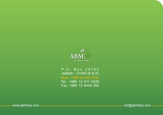 www.abmksa.com arif@abmksa.com
Mob.: +966 50 522 0034
Tel : +966 12 611 0226
Fax: +966 12 6448 092
P. O . B o x 2 0 7 8 5
Jeddah – 21465 (K.S.A)
ABMAL AMOUDI
BUILDING
MATERIAL
Let`s Build it togather
 