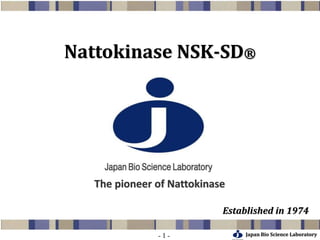 Japan Bio Science Laboratory- 1 -
Nattokinase NSK-SD®
The pioneer of Nattokinase
Established in 1974
 