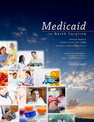 Medicaidi n N o r t h C a r o l i n a
A nnual Report
State Fiscal Year 2008
Divisio n o f Medical Ass ista nce
Beverly Eaves Perdue, Governor
Lanier M. Cansler, Secretary
Craigan L. Gray, MD, MBA, JD, Director
 