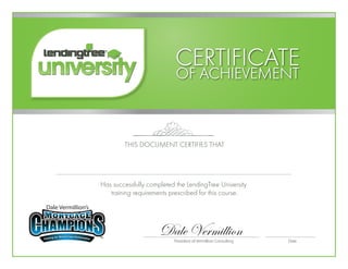 President of Vermillion Consulting Date
CERTIFICATE
OF ACHIEVEMENT
THIS DOCUMENT CERTIFIES THAT
Has successfully completed the LendingTree University
training requirements prescribed for this course.
Dale Vermillion
LTU Certification
Harvey Smith
March 31, 2016
45c1deacc24a122b6a1bfb45ab063501b37339e6
 
