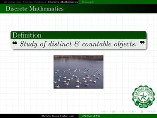 Introduction Course Contents Discrete Mathematics Example
Discrete Mathematics
Deﬁnition
c Study of distinct & countable objects. d
Melvin Kong Cabatuan DISMAT H
 