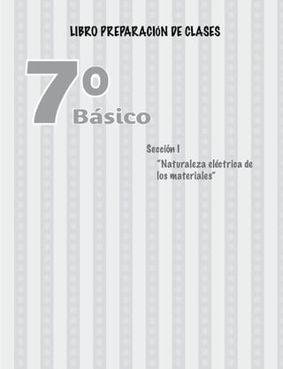 Ap re n d i e n d o de l át o m o y l a s p r o p i e d a de s q uím i c a s de l a m a t e r i a 
17 
Sección I 
“Naturaleza eléctrica de 
los materiales” 
7°Básico 
LIBRO PREPARACIÓN DE CLASES 
 