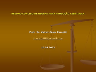 RESUMO CONCISO DE REGRAS PARA PRODUÇÃO CIENTIFICA
Prof. Dr. Valmir César Pozzetti
v_pozzetti@hotmail.com
10.08.2022
 