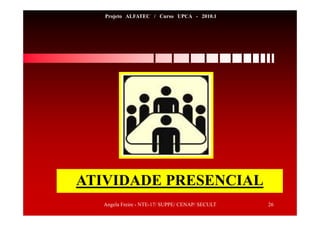 Angela Freire - NTE-17/ SUPPE/ CENAP/ SECULT 26
Projeto ALFATEC / Curso UPCA - 2010.1
ATIVIDADE PRESENCIAL
 