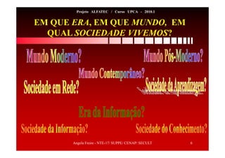 Angela Freire - NTE-17/ SUPPE/ CENAP/ SECULT 6
Projeto ALFATEC / Curso UPCA - 2010.1
EM QUE ERA, EM QUE MUNDO, EM
QUAL SOCIEDADE VIVEMOS?
 