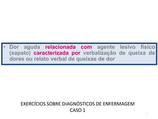 EXERCÍCIOS SOBRE DIAGNÓSTICOS DE ENFERMAGEM
CASO 1
• Dor aguda relacionada com agente lesivo físico
(sapato) caracterizada por verbalização de queixa de
dores ou relato verbal de queixas de dor
38
 