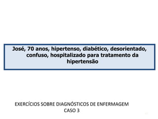 José, 70 anos, hipertenso, diabético, desorientado,
confuso, hospitalizado para tratamento da
hipertensão
EXERCÍCIOS SOBRE DIAGNÓSTICOS DE ENFERMAGEM
CASO 3 41
 