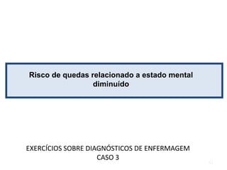 Risco de quedas relacionado a estado mental
diminuído
EXERCÍCIOS SOBRE DIAGNÓSTICOS DE ENFERMAGEM
CASO 3
42
 