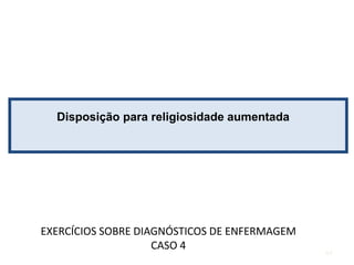 Disposição para religiosidade aumentada
EXERCÍCIOS SOBRE DIAGNÓSTICOS DE ENFERMAGEM
CASO 4
44
 