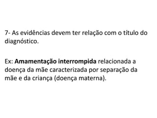 7- As evidências devem ter relação com o título do
diagnóstico.
Ex: Amamentação interrompida relacionada a
doença da mãe caracterizada por separação da
mãe e da criança (doença materna).
 
