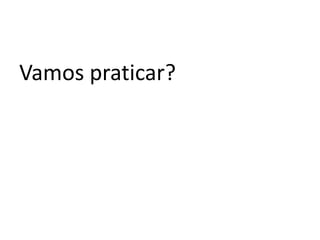 Vamos praticar?
 