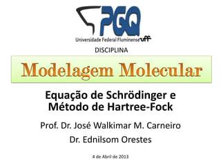 DISCIPLINA




 Equação de Schrödinger e
  Método de Hartree-Fock
Prof. Dr. José Walkimar M. Carneiro
        Dr. Ednilsom Orestes
            4 de Abril de 2013
 