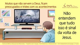 I n s t i t u t o B í b l i c o E d u c a c i o n a l M a r a n a t a - T r a b a l h o d e C r i a n ç a s , I n t e r m e d i á r i o s e A d o l e s c e n t e s – O A r r e b a t a m e n t o d a I g r e j a - 2 a a u l a
Muitos que não servem a Deus, ficam
preocupados e tristes com os acontecimentos
Não
entendem
que tudo
isso é sinal
da volta de
Jesus.
 