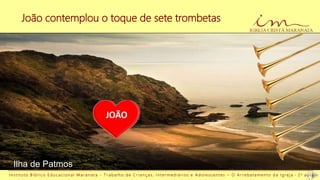 João contemplou o toque de sete trombetas
I n s t i t u t o B í b l i c o E d u c a c i o n a l M a r a n a t a - T r a b a l h o d e C r i a n ç a s , I n t e r m e d i á r i o s e A d o l e s c e n t e s – O A r r e b a t a m e n t o d a I g r e j a - 2 a a u l a
Ilha de Patmos
 