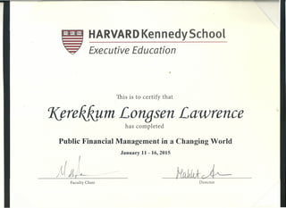 Faculty Chair Director
HARVARD Ken nedy School
Executive Education
This is to certify that
1frek,k,umLonqsen Lawrence
has completed
Public Financial Management in a Changing World
January 11 - 16,2015
 