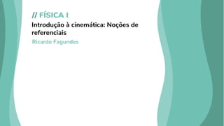 // FÍSICA I
Introdução à cinemática: Noções de
referenciais
Ricardo Fagundes
 