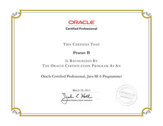 IS RECOGNIZED BY
THE ORACLE CERTIFICATION PROGRAM AS AN
THIS CERTIFIES THAT
Senior Vice President, Oracle Corporation
Date
Pranav B
Oracle Certified Professional, Java SE 6 Programmer
March 28, 2013
 