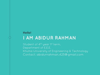 Hello!
I AM ABIDUR RAHMAN
Student of 4th year 1st term,
Department of E.E.E.
Khulna University of Engineering & Technology
Contact: abidurrahman.425@gmail.com
 