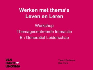 Werken met thema’s
Leven en Leren
Workshop
Themagecentreerde Interactie
En Generatief Leiderschap
Tjeerd Bartlema
Bas Pons
 