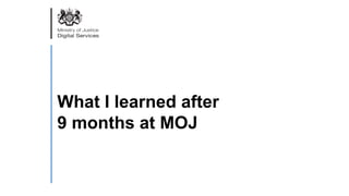 What I learned after
9 months at MOJ
 