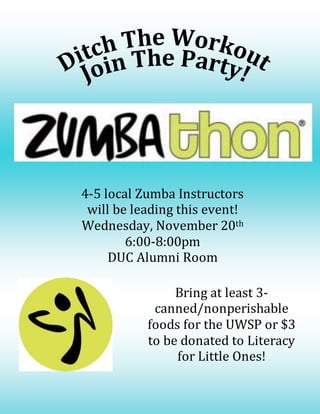 4-5 local Zumba Instructors
will be leading this event!
Wednesday, November 20th
6:00-8:00pm
DUC Alumni Room
Bring at least 3-
canned/nonperishable
foods for the UWSP or $3
to be donated to Literacy
for Little Ones!
 