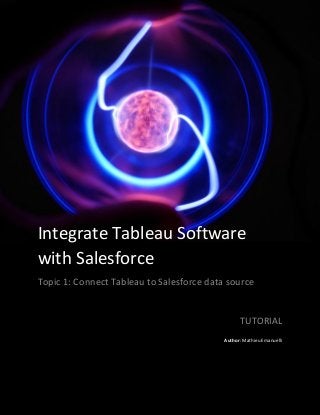 Tutorial
Integrate Tableau Software
with Salesforce
Topic 1: Connect Tableau to Salesforce data source
TUTORIAL
Author: Mathieu Emanuelli
 