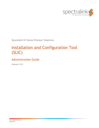 721-0012-000 Rev H
April 2016
Spectralink 87-Series Wireless Telephone
Installation and Configuration Tool
(SLIC)
Administration Guide
Version 3.51
 