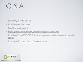 Q & A
• RabbitMQ In Action Book
• http://www.rabbitmq.com
• http://tryrabbitmq.com/
• https://github.com/RabbitMQSimulator/RabbitMQSimulator
• http://koo.ﬁ/blog/2013/02/18/web-messaging-with-rabbitmq-web-stomp-and-
sockjs/
• https://github.com/robharrop/presentations.git
 
