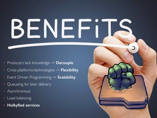 • Producers lack knowledge -> Decouple
• Cross platforms-technologies -> Flexibility
• Event Driven Programming -> Scalability
• Queueing for later delivery
• Asynchronous
• Load balancing
• Hulkyﬁed services
 